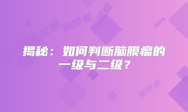 揭秘：如何判断脑膜瘤的一级与二级？