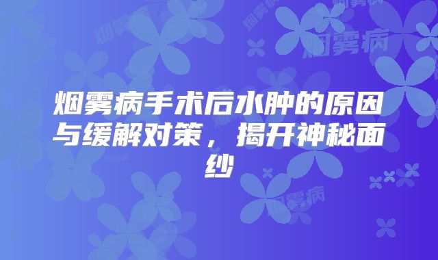 烟雾病手术后水肿的原因与缓解对策，揭开神秘面纱