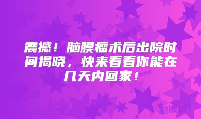 震撼！脑膜瘤术后出院时间揭晓，快来看看你能在几天内回家！
