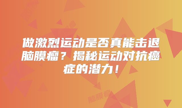 做激烈运动是否真能击退脑膜瘤？揭秘运动对抗癌症的潜力！