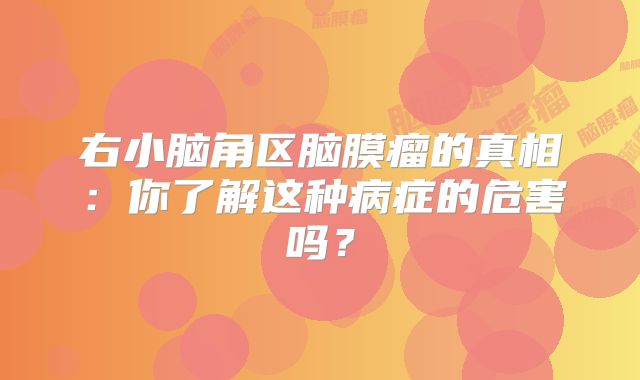 右小脑角区脑膜瘤的真相：你了解这种病症的危害吗？