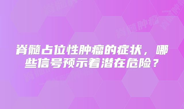 脊髓占位性肿瘤的症状，哪些信号预示着潜在危险？