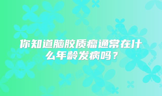 你知道脑胶质瘤通常在什么年龄发病吗？