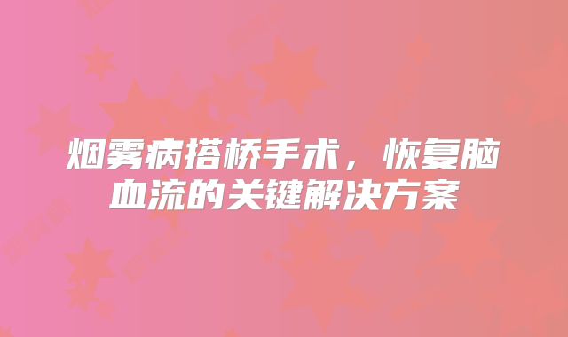 烟雾病搭桥手术，恢复脑血流的关键解决方案
