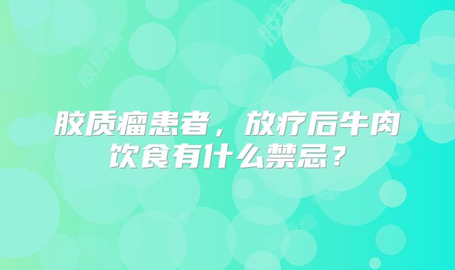 胶质瘤患者，放疗后牛肉饮食有什么禁忌？