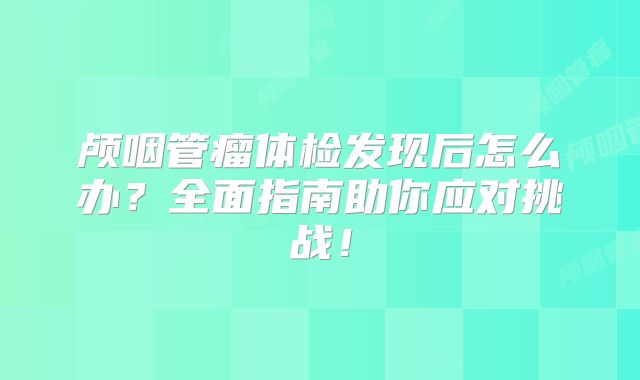 颅咽管瘤体检发现后怎么办？全面指南助你应对挑战！