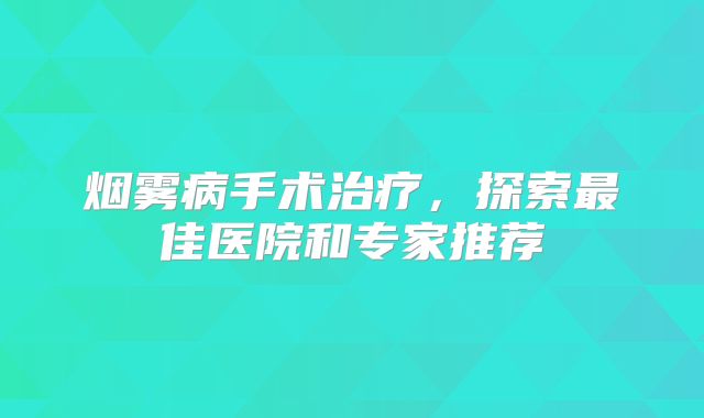 烟雾病手术治疗，探索最佳医院和专家推荐