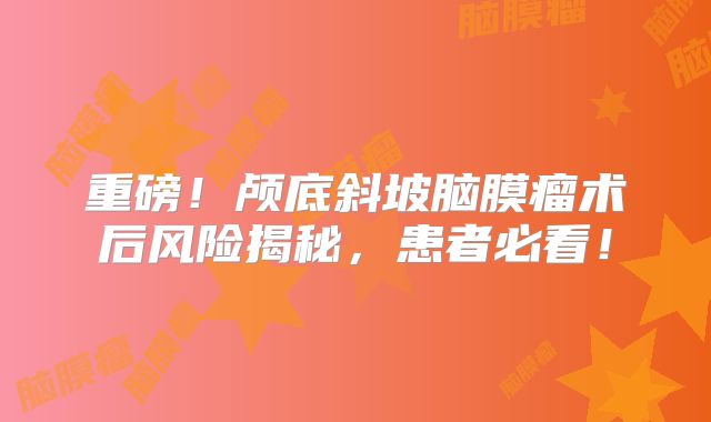 重磅！颅底斜坡脑膜瘤术后风险揭秘，患者必看！