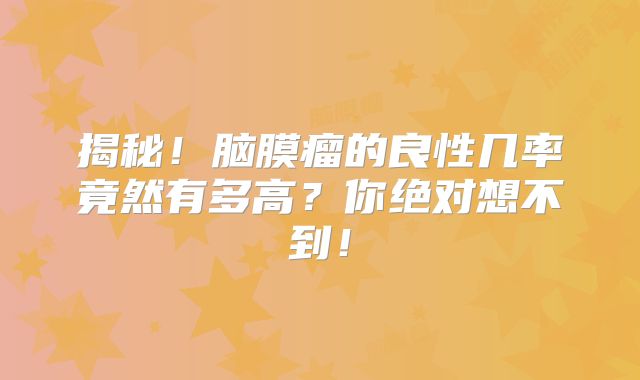 揭秘！脑膜瘤的良性几率竟然有多高？你绝对想不到！