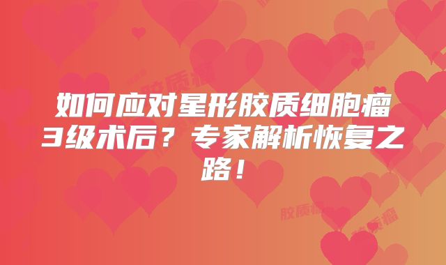 如何应对星形胶质细胞瘤3级术后？专家解析恢复之路！