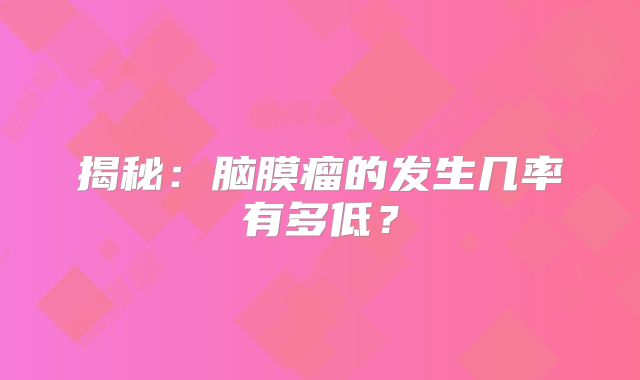 揭秘：脑膜瘤的发生几率有多低？