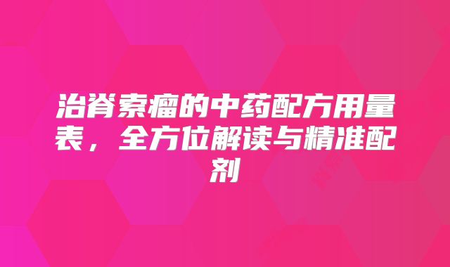 治脊索瘤的中药配方用量表，全方位解读与精准配剂