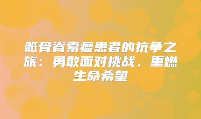 骶骨脊索瘤患者的抗争之旅：勇敢面对挑战，重燃生命希望