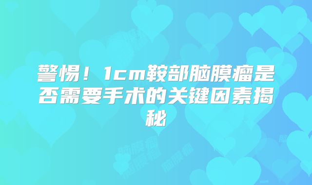 警惕！1cm鞍部脑膜瘤是否需要手术的关键因素揭秘