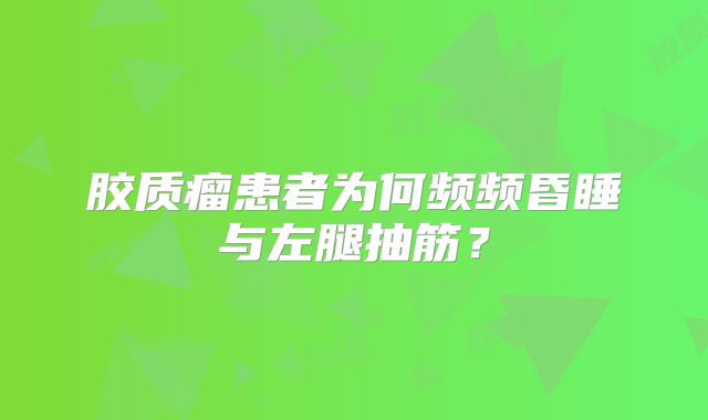 胶质瘤患者为何频频昏睡与左腿抽筋？