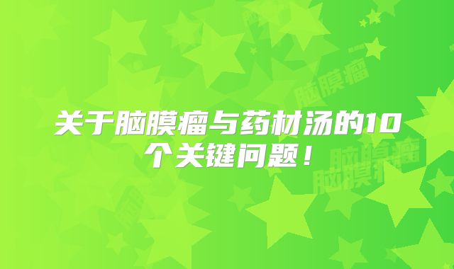 关于脑膜瘤与药材汤的10个关键问题！