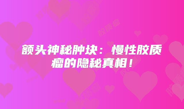 额头神秘肿块：慢性胶质瘤的隐秘真相！
