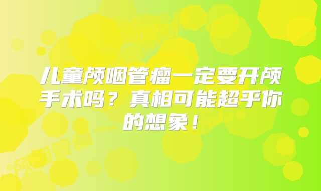 儿童颅咽管瘤一定要开颅手术吗？真相可能超乎你的想象！