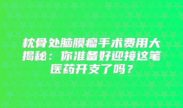 枕骨处脑膜瘤手术费用大揭秘：你准备好迎接这笔医药开支了吗？