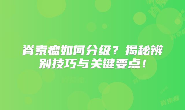脊索瘤如何分级？揭秘辨别技巧与关键要点！