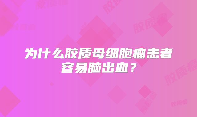 为什么胶质母细胞瘤患者容易脑出血？