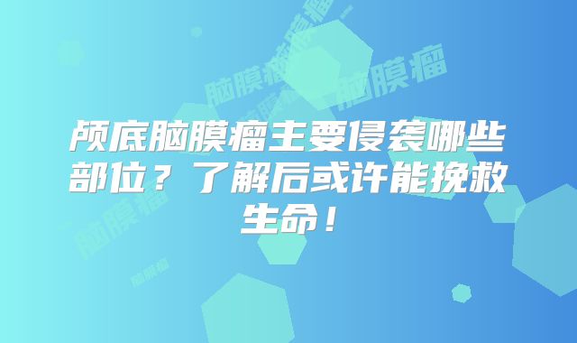 颅底脑膜瘤主要侵袭哪些部位？了解后或许能挽救生命！