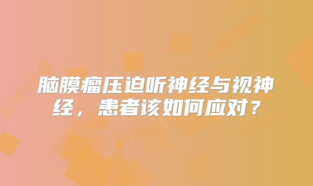 脑膜瘤压迫听神经与视神经，患者该如何应对？