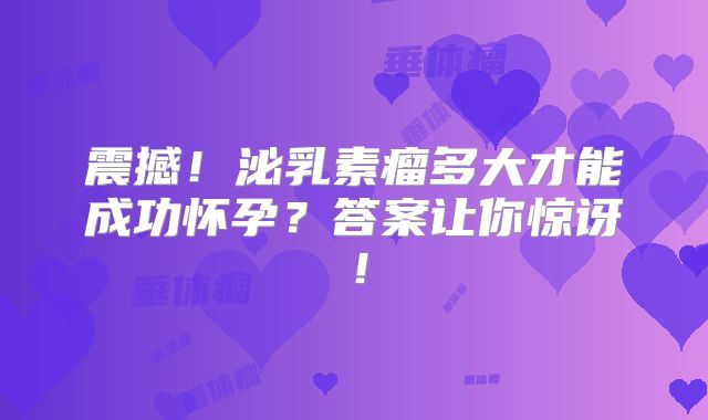 震撼！泌乳素瘤多大才能成功怀孕？答案让你惊讶！