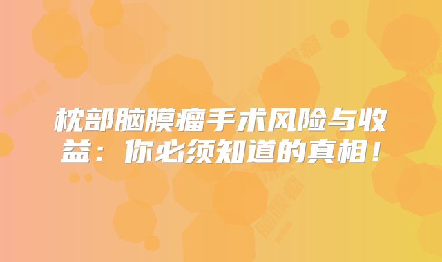 枕部脑膜瘤手术风险与收益：你必须知道的真相！