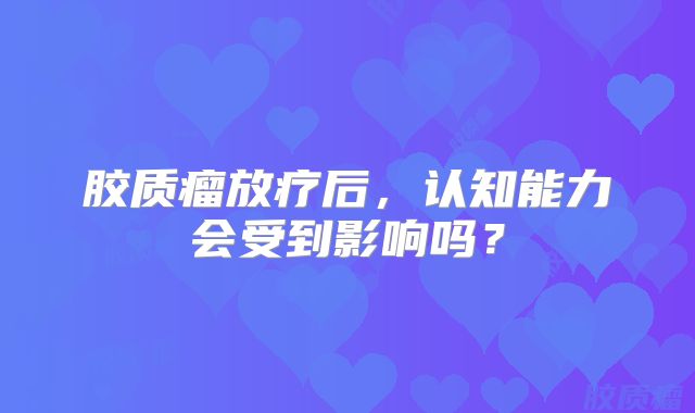 胶质瘤放疗后，认知能力会受到影响吗？