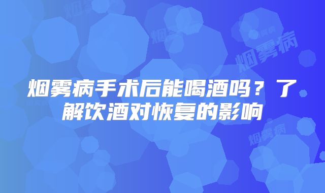 烟雾病手术后能喝酒吗？了解饮酒对恢复的影响