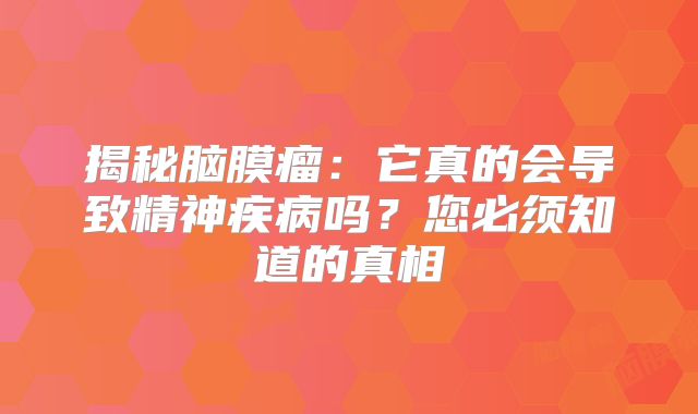 揭秘脑膜瘤：它真的会导致精神疾病吗？您必须知道的真相