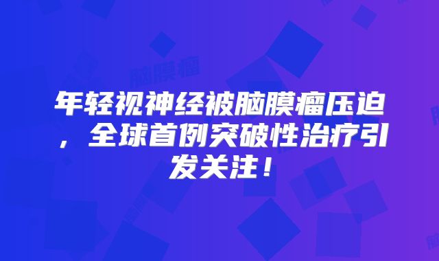 年轻视神经被脑膜瘤压迫，全球首例突破性治疗引发关注！