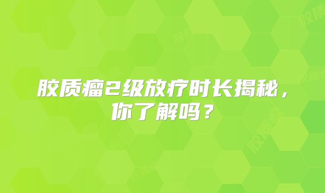 胶质瘤2级放疗时长揭秘，你了解吗？