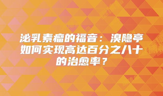 泌乳素瘤的福音：溴隐亭如何实现高达百分之八十的治愈率？