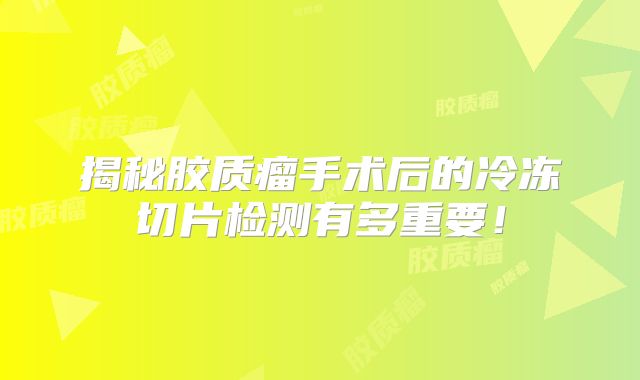 揭秘胶质瘤手术后的冷冻切片检测有多重要！