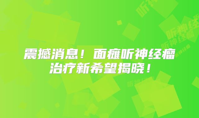 震撼消息！面瘫听神经瘤治疗新希望揭晓！