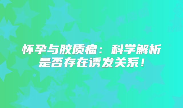 怀孕与胶质瘤：科学解析是否存在诱发关系！