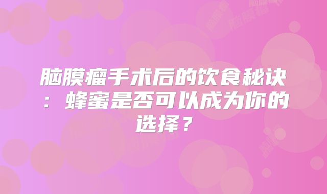 脑膜瘤手术后的饮食秘诀：蜂蜜是否可以成为你的选择？