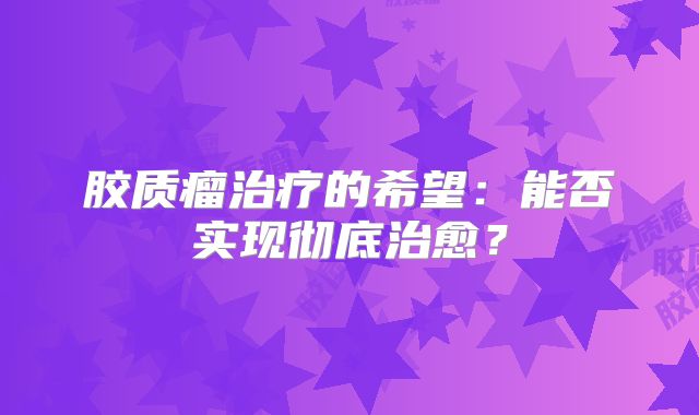 胶质瘤治疗的希望：能否实现彻底治愈？