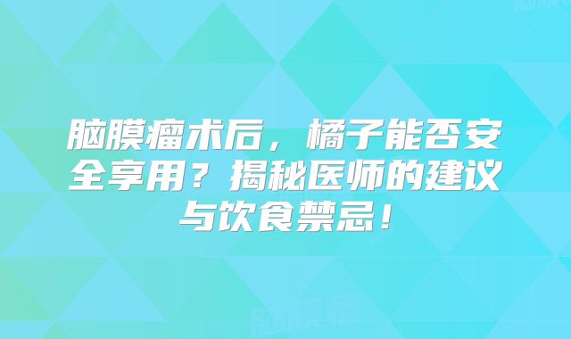 脑膜瘤术后，橘子能否安全享用？揭秘医师的建议与饮食禁忌！