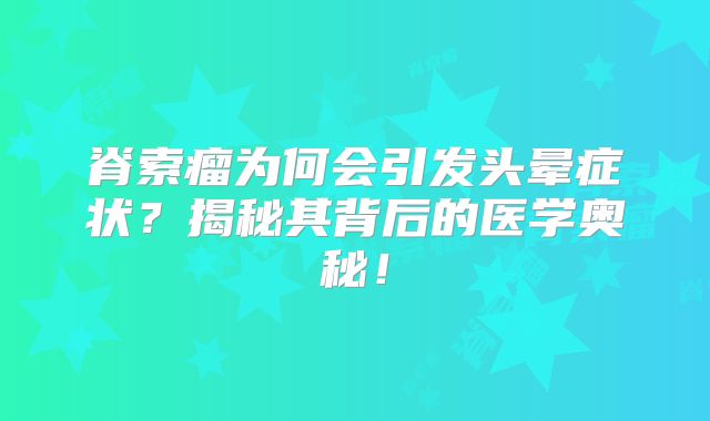 脊索瘤为何会引发头晕症状？揭秘其背后的医学奥秘！