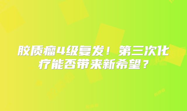 胶质瘤4级复发！第三次化疗能否带来新希望？