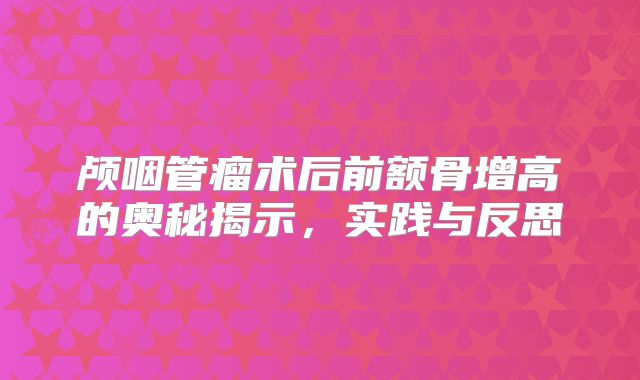 颅咽管瘤术后前额骨增高的奥秘揭示，实践与反思