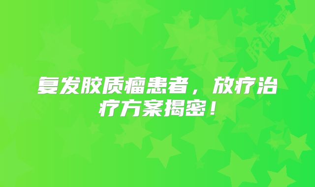 复发胶质瘤患者，放疗治疗方案揭密！