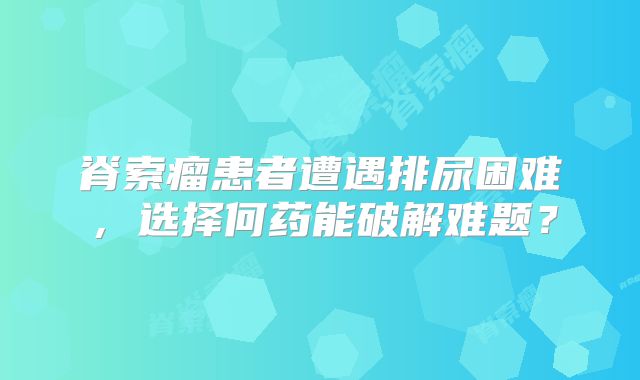 脊索瘤患者遭遇排尿困难，选择何药能破解难题？