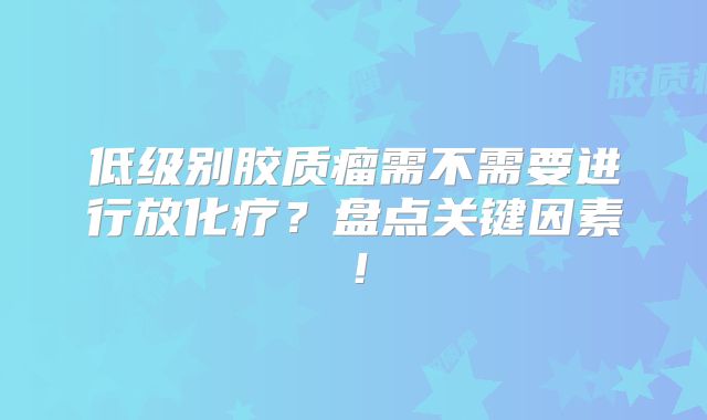 低级别胶质瘤需不需要进行放化疗？盘点关键因素！