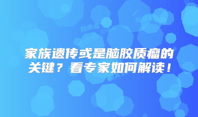 家族遗传或是脑胶质瘤的关键？看专家如何解读！
