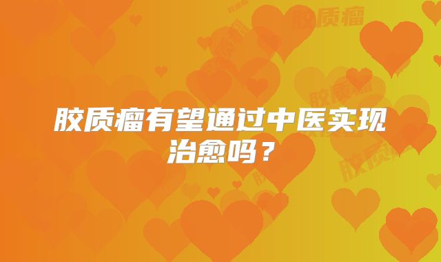 胶质瘤有望通过中医实现治愈吗？