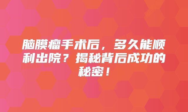 脑膜瘤手术后，多久能顺利出院？揭秘背后成功的秘密！